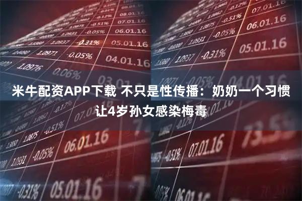 米牛配资APP下载 不只是性传播：奶奶一个习惯让4岁孙女感染梅毒