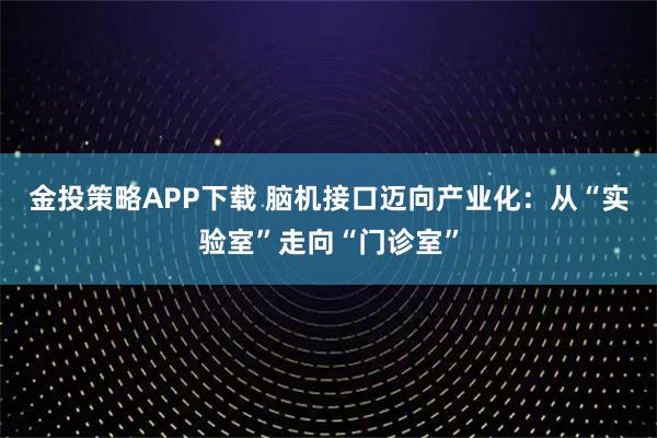 金投策略APP下载 脑机接口迈向产业化：从“实验室”走向“门诊室”