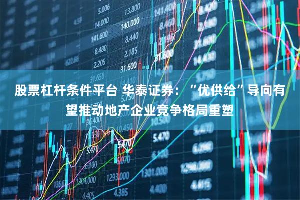 股票杠杆条件平台 华泰证券：“优供给”导向有望推动地产企业竞争格局重塑