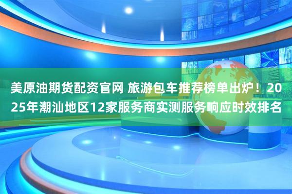 美原油期货配资官网 旅游包车推荐榜单出炉！2025年潮汕地区12家服务商实测服务响应时效排名