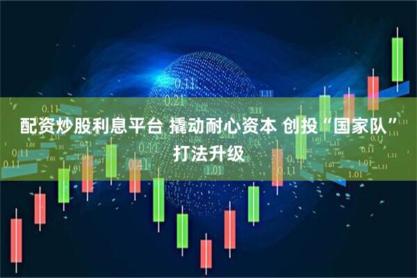 配资炒股利息平台 撬动耐心资本 创投“国家队”打法升级