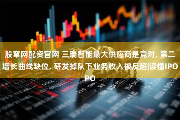 股窜网配资官网 三瑞智能最大供应商是竞对, 第二增长曲线缺位, 研发掉队下业务收入被反超|读懂IPO
