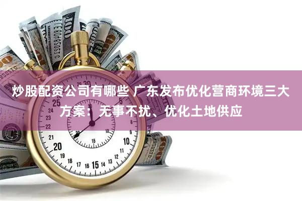 炒股配资公司有哪些 广东发布优化营商环境三大方案：无事不扰、优化土地供应