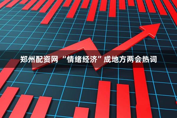 郑州配资网 “情绪经济”成地方两会热词