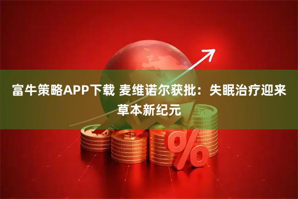 富牛策略APP下载 麦维诺尔获批：失眠治疗迎来草本新纪元