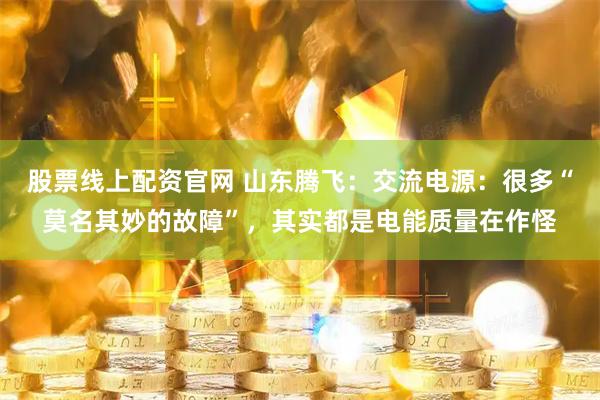 股票线上配资官网 山东腾飞：交流电源：很多“莫名其妙的故障”，其实都是电能质量在作怪