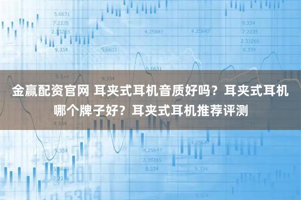 金赢配资官网 耳夹式耳机音质好吗？耳夹式耳机哪个牌子好？耳夹式耳机推荐评测