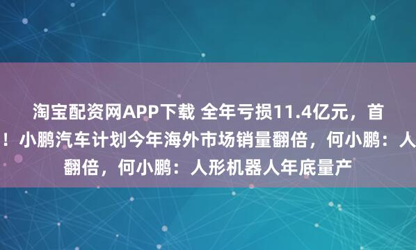 淘宝配资网APP下载 全年亏损11.4亿元，首次实现单季度盈利！小鹏汽车计划今年海外市场销量翻倍，何小鹏：人形机器人年底量产