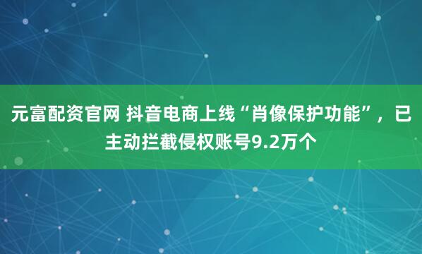 元富配资官网 抖音电商上线“肖像保护功能”，已主动拦截侵权账号9.2万个