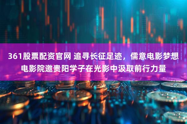 361股票配资官网 追寻长征足迹，儒意电影梦想电影院邀贵阳学子在光影中汲取前行力量
