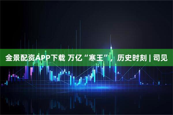 金景配资APP下载 万亿“寒王”，历史时刻 | 司见