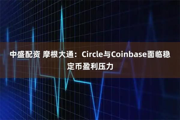 中盛配资 摩根大通：Circle与Coinbase面临稳定币盈利压力