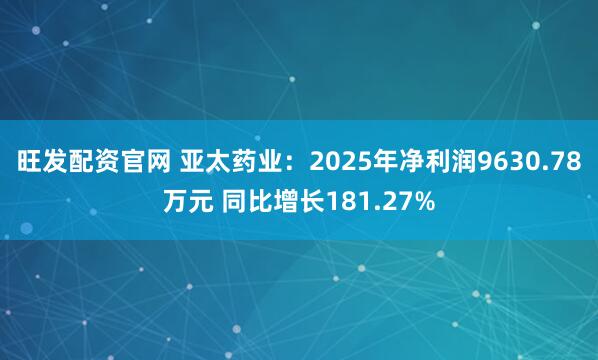 旺发配资官网 亚太药业：2025年净利润9630.78万元 同比增长181.27%
