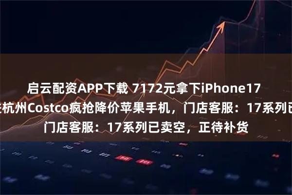 启云配资APP下载 7172元拿下iPhone17 Pro！数百人挤进杭州Costco疯抢降价苹果手机，门店客服：17系列已卖空，正待补货