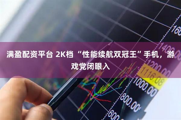 满盈配资平台 2K档 “性能续航双冠王”手机，游戏党闭眼入