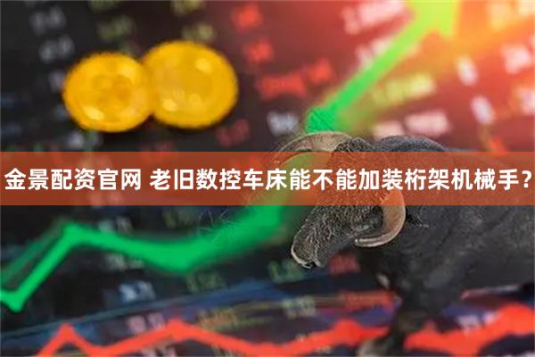 金景配资官网 老旧数控车床能不能加装桁架机械手？