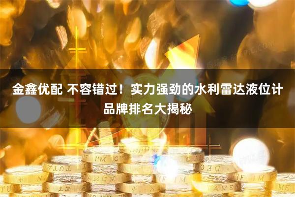 金鑫优配 不容错过！实力强劲的水利雷达液位计品牌排名大揭秘