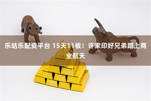 乐咕乐配资平台 15天11板！许家印好兄弟蹭上商业航天