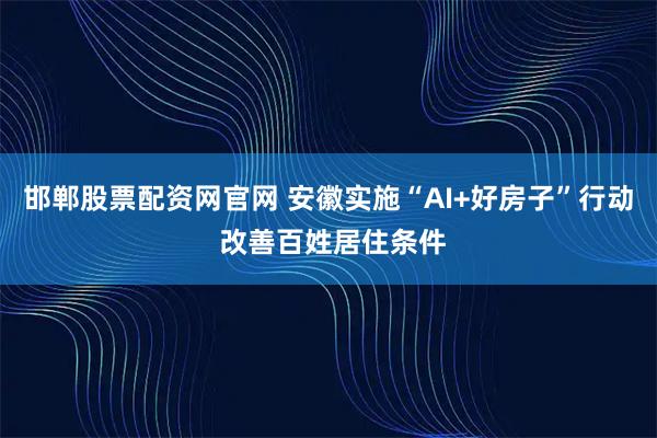邯郸股票配资网官网 安徽实施“AI+好房子”行动 改善百姓居住条件