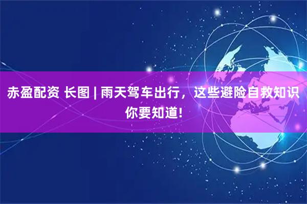 赤盈配资 长图 | 雨天驾车出行，这些避险自救知识你要知道!